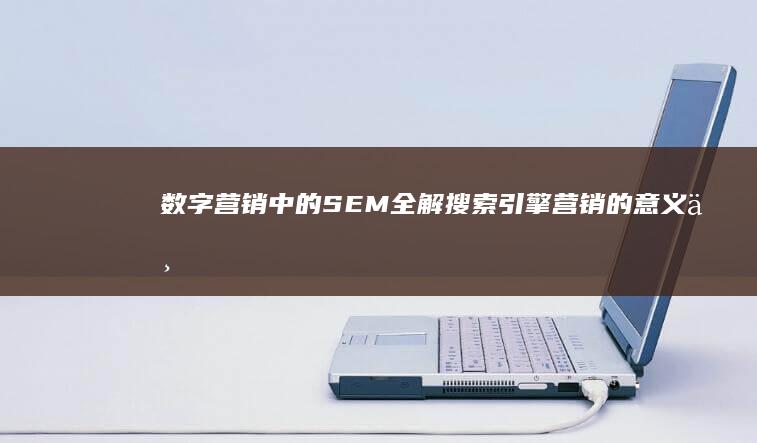 数字营销中的SEM全解：搜索引擎营销的意义与应用